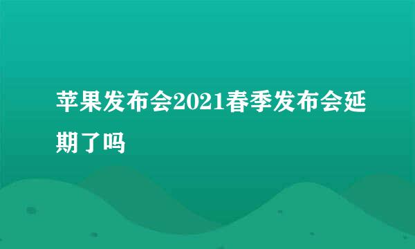 苹果发布会2021春季发布会延期了吗
