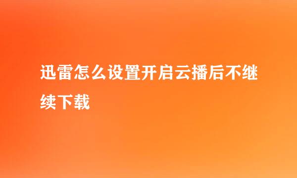 迅雷怎么设置开启云播后不继续下载