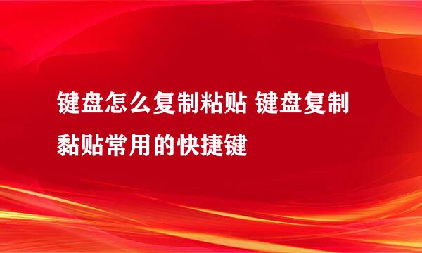 键盘怎么复制粘贴 键盘复制黏贴常用的快捷键