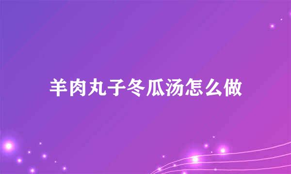 羊肉丸子冬瓜汤怎么做