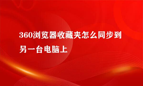 360浏览器收藏夹怎么同步到另一台电脑上