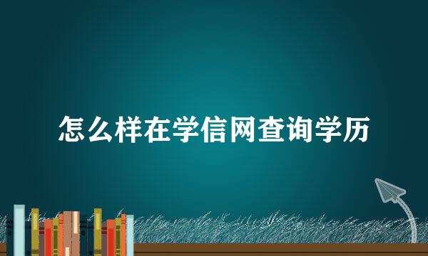 怎么样在学信网查询学历