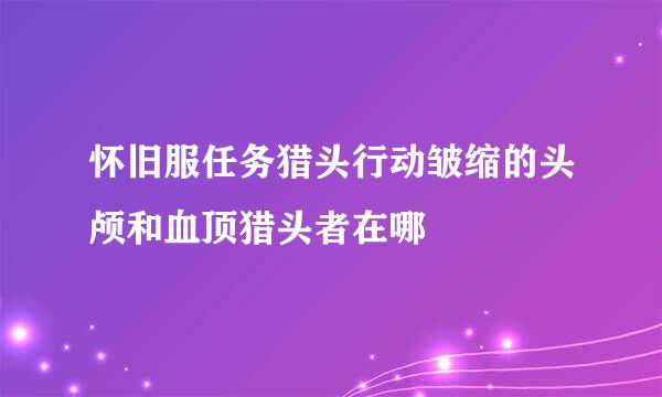 怀旧服任务猎头行动皱缩的头颅和血顶猎头者在哪