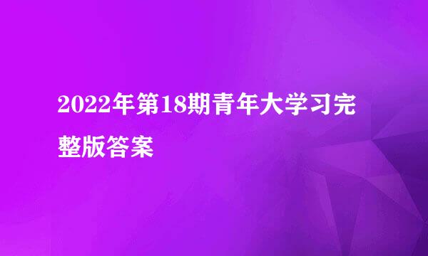 2022年第18期青年大学习完整版答案