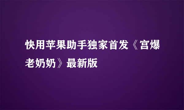 快用苹果助手独家首发《宫爆老奶奶》最新版