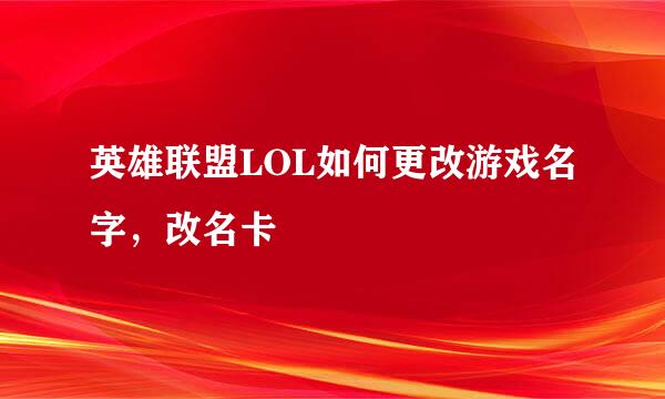 英雄联盟LOL如何更改游戏名字，改名卡