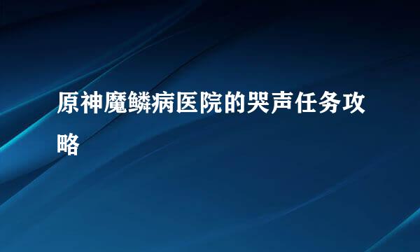 原神魔鳞病医院的哭声任务攻略