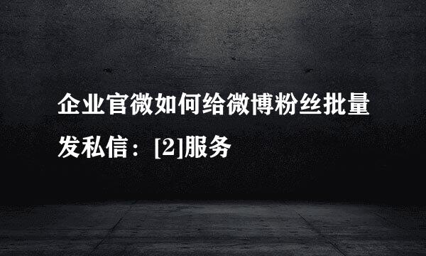 企业官微如何给微博粉丝批量发私信：[2]服务