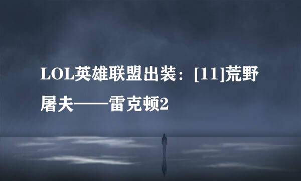 LOL英雄联盟出装：[11]荒野屠夫——雷克顿2