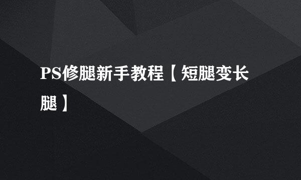 PS修腿新手教程【短腿变长腿】