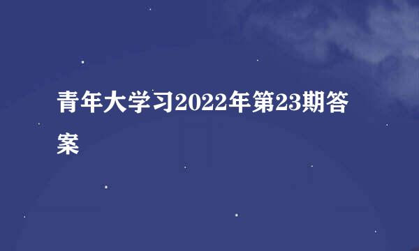 青年大学习2022年第23期答案