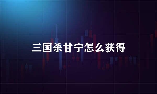 三国杀甘宁怎么获得