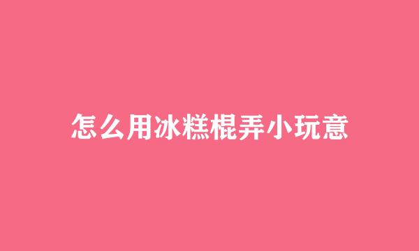 怎么用冰糕棍弄小玩意