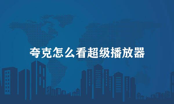 夸克怎么看超级播放器