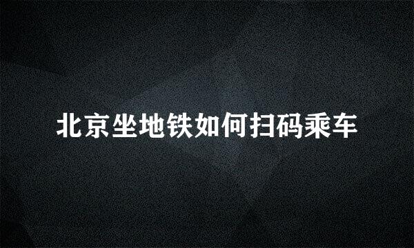 北京坐地铁如何扫码乘车