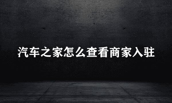 汽车之家怎么查看商家入驻