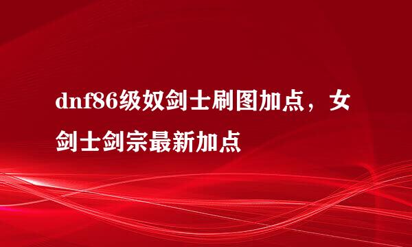 dnf86级奴剑士刷图加点，女剑士剑宗最新加点