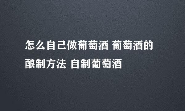 怎么自己做葡萄酒 葡萄酒的酿制方法 自制葡萄酒