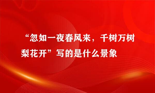 “忽如一夜春风来，千树万树梨花开”写的是什么景象