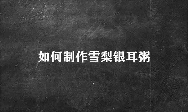 如何制作雪梨银耳粥