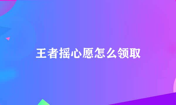 王者摇心愿怎么领取