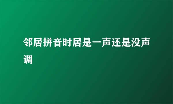 邻居拼音时居是一声还是没声调