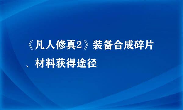 《凡人修真2》装备合成碎片、材料获得途径