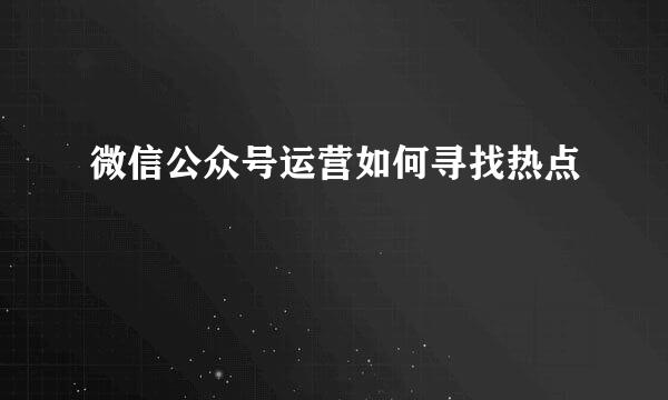 微信公众号运营如何寻找热点