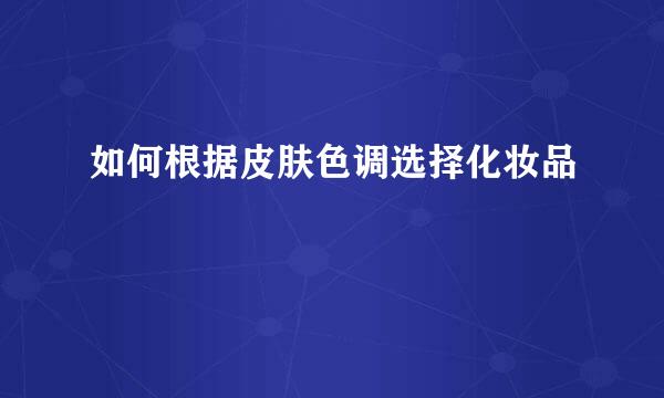 如何根据皮肤色调选择化妆品