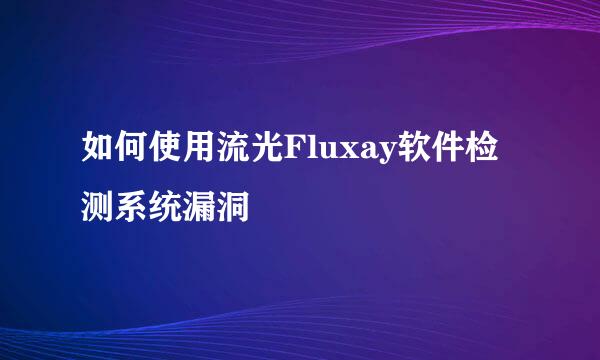 如何使用流光Fluxay软件检测系统漏洞