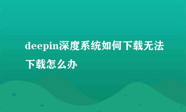 deepin深度系统如何下载无法下载怎么办