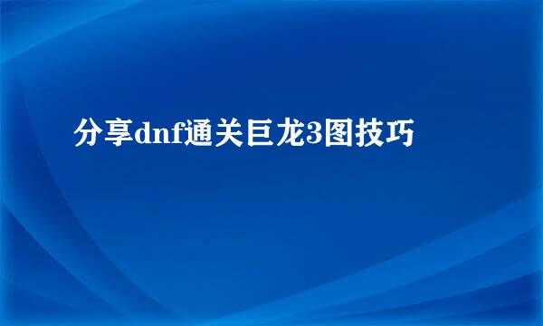 分享dnf通关巨龙3图技巧