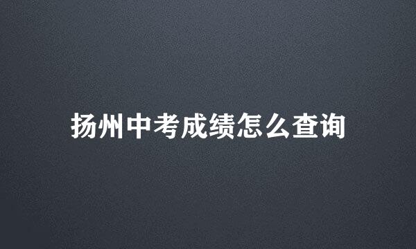 扬州中考成绩怎么查询