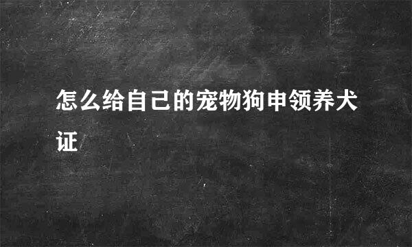 怎么给自己的宠物狗申领养犬证