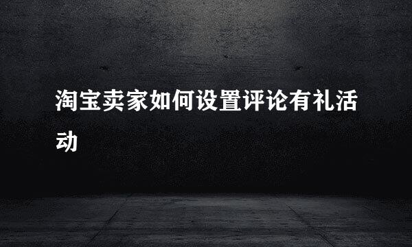 淘宝卖家如何设置评论有礼活动
