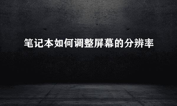 笔记本如何调整屏幕的分辨率