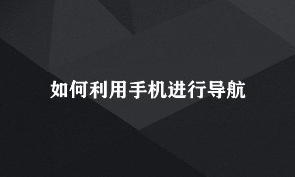 如何利用手机进行导航