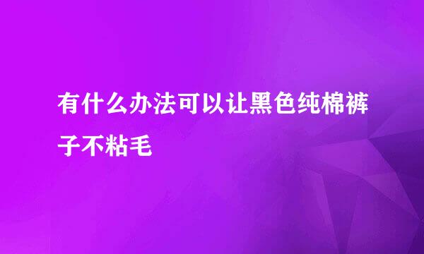 有什么办法可以让黑色纯棉裤子不粘毛