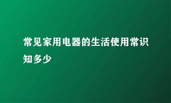 常见家用电器的生活使用常识知多少