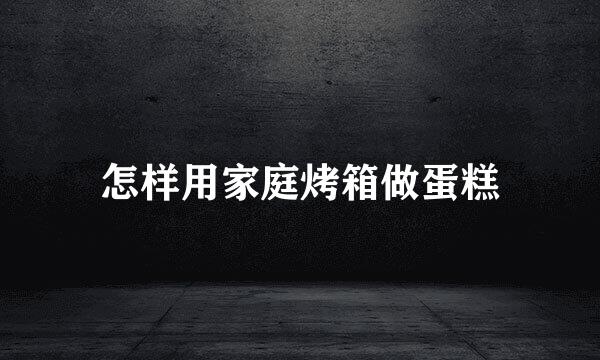 怎样用家庭烤箱做蛋糕