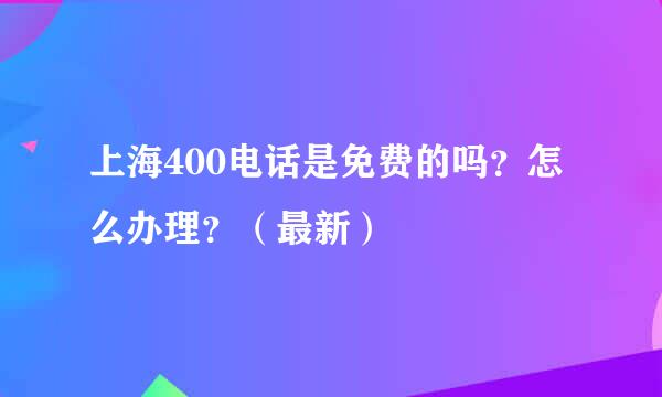 上海400电话是免费的吗？怎么办理？（最新）