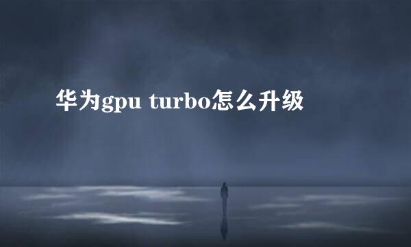 华为gpu turbo怎么升级