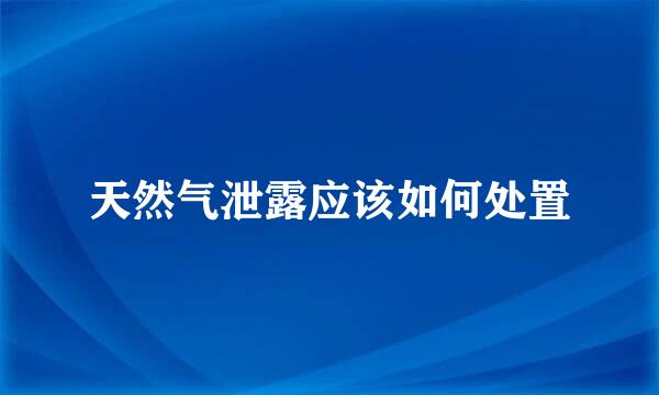 天然气泄露应该如何处置