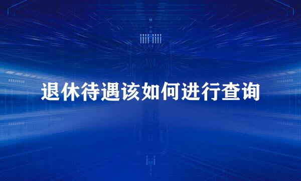 退休待遇该如何进行查询