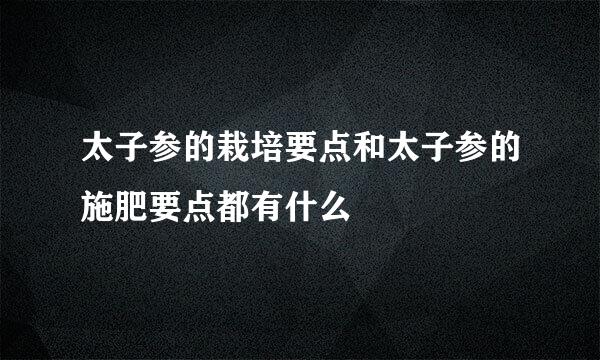太子参的栽培要点和太子参的施肥要点都有什么