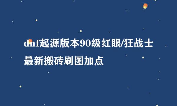 dnf起源版本90级红眼/狂战士最新搬砖刷图加点