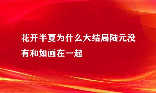 花开半夏为什么大结局陆元没有和如画在一起