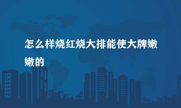 怎么样烧红烧大排能使大牌嫩嫩的