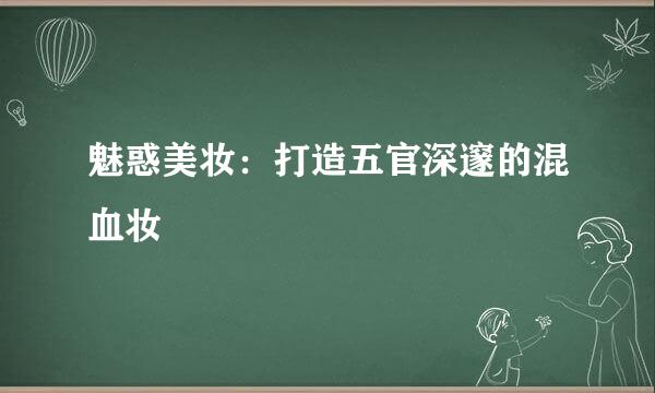 魅惑美妆：打造五官深邃的混血妆