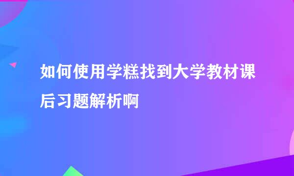 如何使用学糕找到大学教材课后习题解析啊
